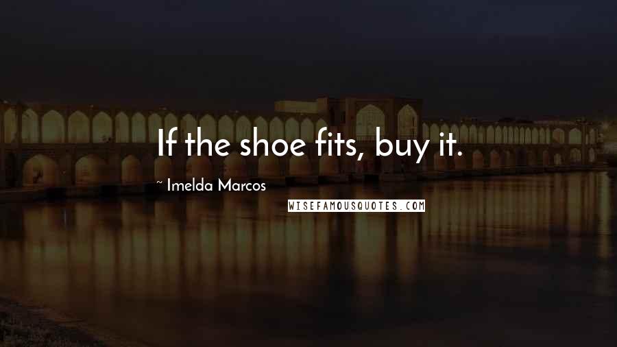 Imelda Marcos quotes: If the shoe fits, buy it.