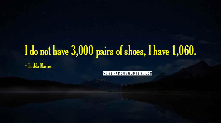 Imelda Marcos quotes: I do not have 3,000 pairs of shoes, I have 1,060. Imelda Marcos quotes: I do not have 3,000 pairs of shoes, I have 1,060.