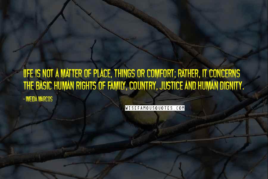 Imelda Marcos quotes: Life is not a matter of place, things or comfort; rather, it concerns the basic human rights of family, country, justice and human dignity.