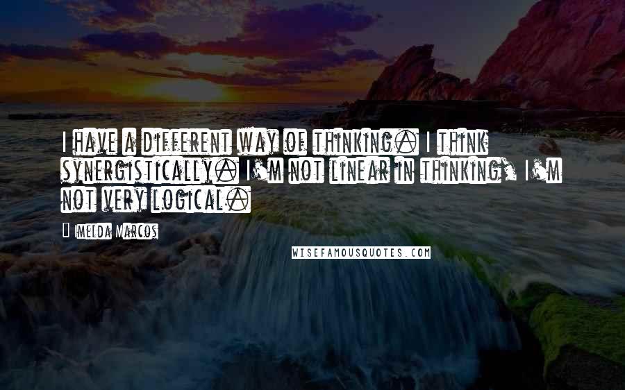 Imelda Marcos quotes: I have a different way of thinking. I think synergistically. I'm not linear in thinking, I'm not very logical. Imelda Marcos quotes: I have a different way of thinking. I think synergistically. I'm not linear in thinking, I'm not very logical.