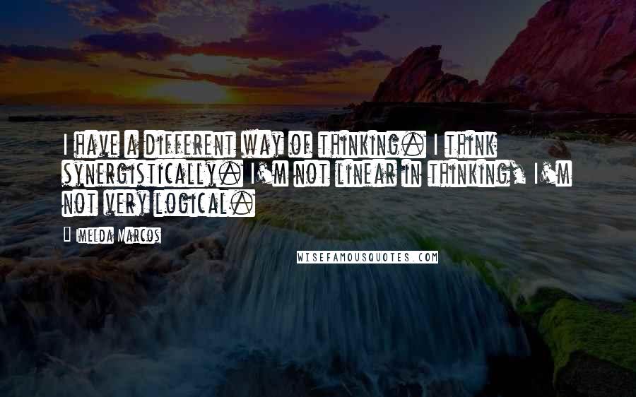 Imelda Marcos quotes: I have a different way of thinking. I think synergistically. I'm not linear in thinking, I'm not very logical.