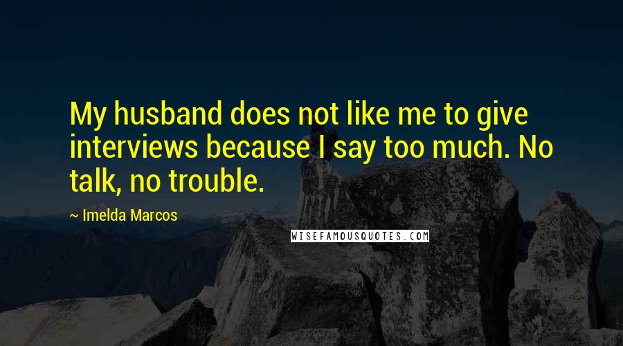 Imelda Marcos quotes: My husband does not like me to give interviews because I say too much. No talk, no trouble.