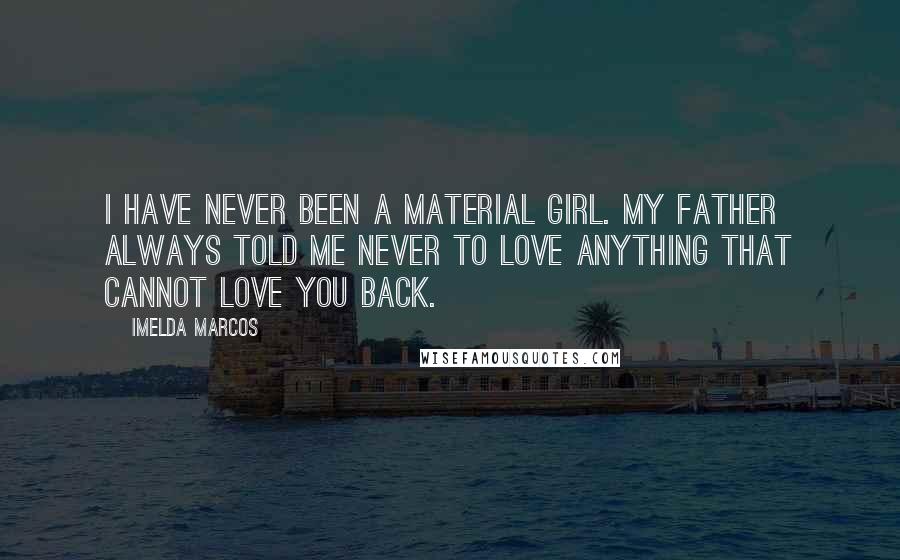 Imelda Marcos quotes: I have never been a material girl. My father always told me never to love anything that cannot love you back.