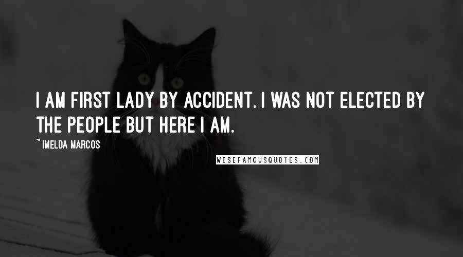 Imelda Marcos quotes: I am First Lady by accident. I was not elected by the people but here I am.