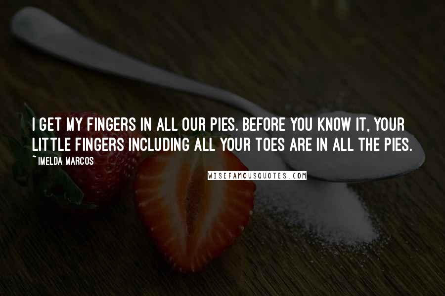 Imelda Marcos quotes: I get my fingers in all our pies. Before you know it, your little fingers including all your toes are in all the pies.