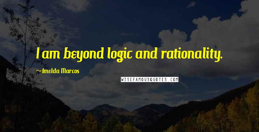Imelda Marcos quotes: I am beyond logic and rationality.