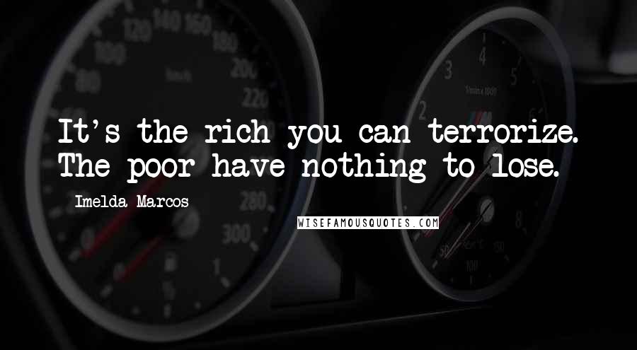 Imelda Marcos quotes: It's the rich you can terrorize. The poor have nothing to lose. Imelda Marcos quotes: It's the rich you can terrorize. The poor have nothing to lose.