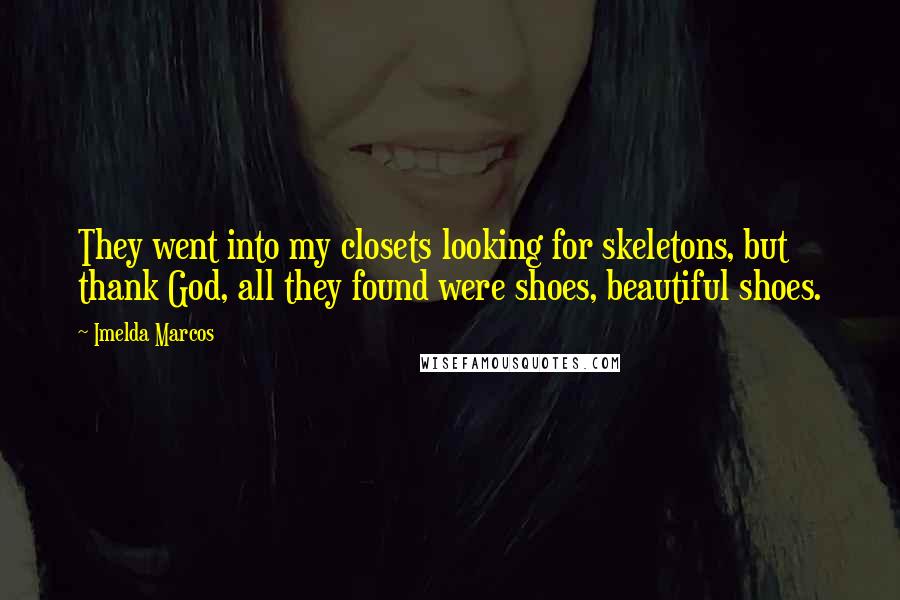 Imelda Marcos quotes: They went into my closets looking for skeletons, but thank God, all they found were shoes, beautiful shoes.