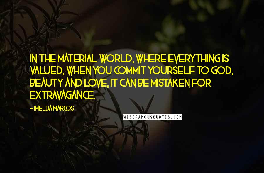 Imelda Marcos quotes: In the material world, where everything is valued, when you commit yourself to God, beauty and love, it can be mistaken for extravagance.