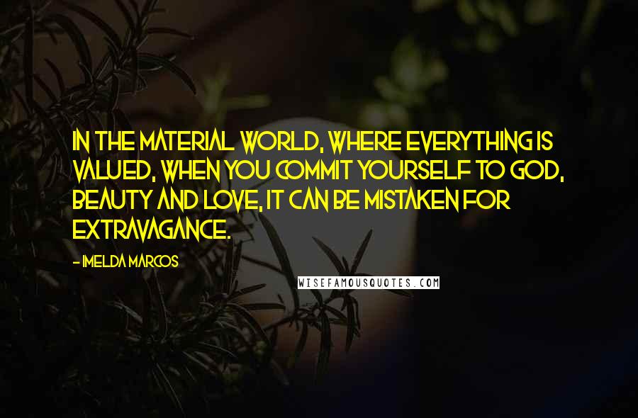 Imelda Marcos quotes: In the material world, where everything is valued, when you commit yourself to God, beauty and love, it can be mistaken for extravagance. Imelda Marcos quotes: In the material world, where everything is valued, when you commit yourself to God, beauty and love, it can be mistaken for extravagance.