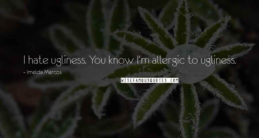 Imelda Marcos quotes: I hate ugliness. You know I'm allergic to ugliness. Imelda Marcos quotes: I hate ugliness. You know I'm allergic to ugliness.
