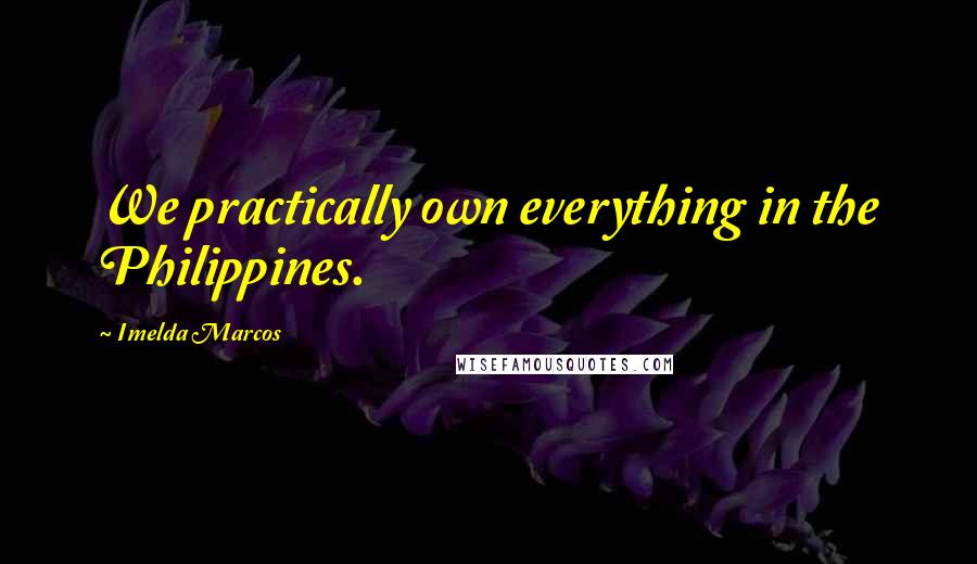 Imelda Marcos quotes: We practically own everything in the Philippines. Imelda Marcos quotes: We practically own everything in the Philippines.