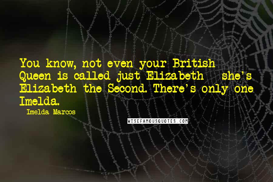 Imelda Marcos quotes: You know, not even your British Queen is called just Elizabeth - she's Elizabeth the Second. There's only one Imelda.