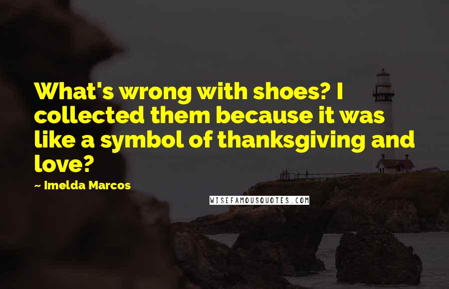 Imelda Marcos quotes: What's wrong with shoes? I collected them because it was like a symbol of thanksgiving and love? Imelda Marcos quotes: What's wrong with shoes? I collected them because it was like a symbol of thanksgiving and love?