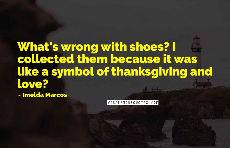 Imelda Marcos quotes: What's wrong with shoes? I collected them because it was like a symbol of thanksgiving and love?