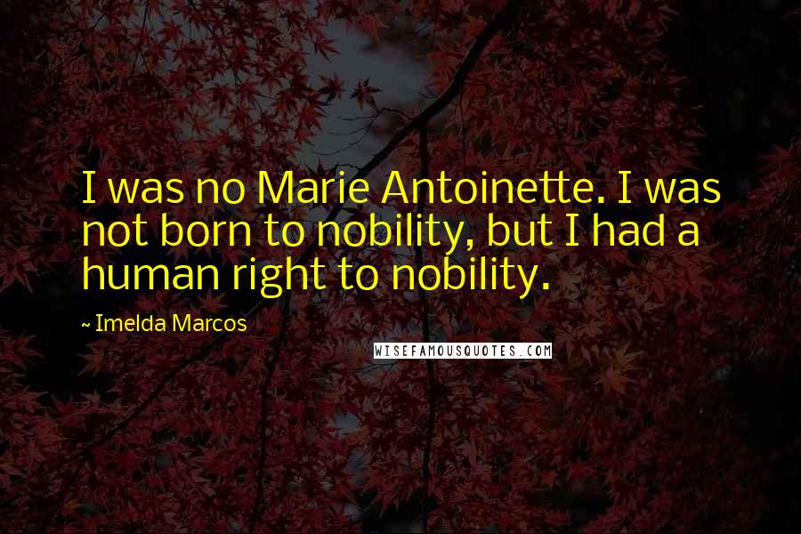 Imelda Marcos quotes: I was no Marie Antoinette. I was not born to nobility, but I had a human right to nobility.