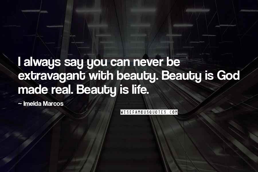 Imelda Marcos quotes: I always say you can never be extravagant with beauty. Beauty is God made real. Beauty is life. Imelda Marcos quotes: I always say you can never be extravagant with beauty. Beauty is God made real. Beauty is life.