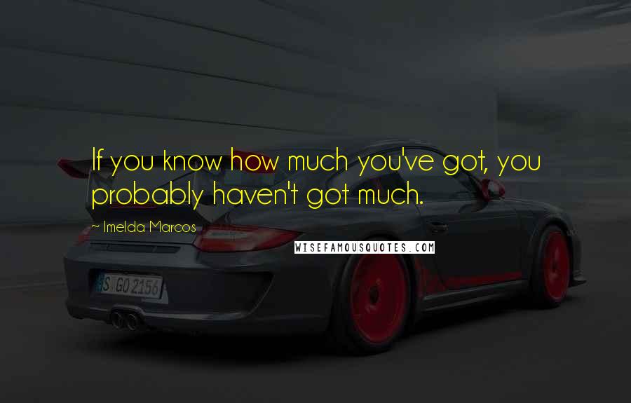 Imelda Marcos quotes: If you know how much you've got, you probably haven't got much.