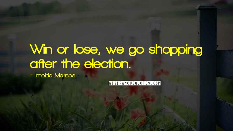 Imelda Marcos quotes: Win or lose, we go shopping after the election.