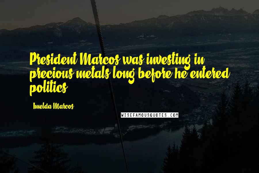 Imelda Marcos quotes: President Marcos was investing in precious metals long before he entered politics.
