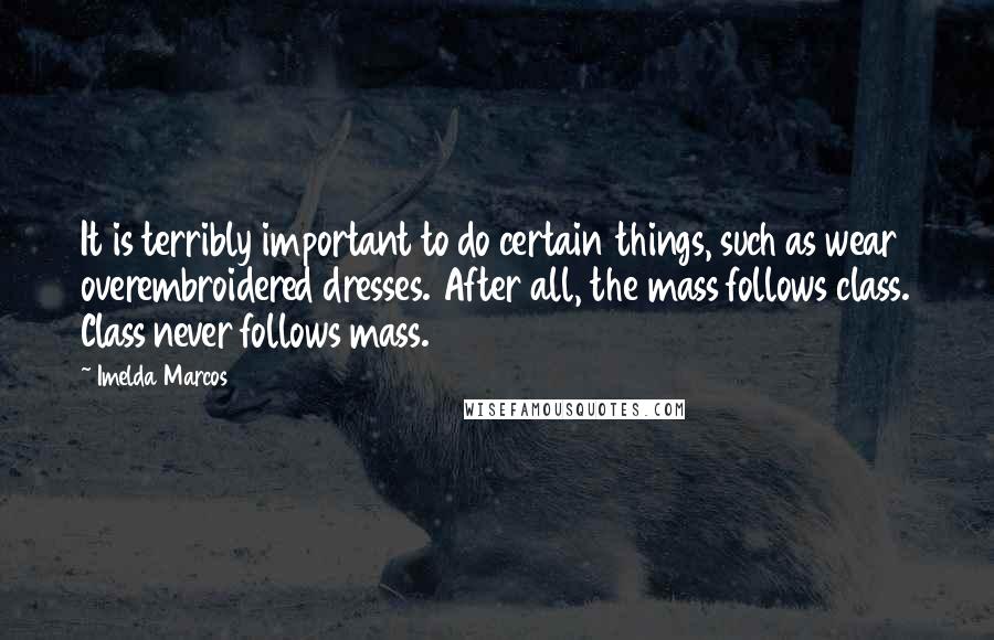 Imelda Marcos quotes: It is terribly important to do certain things, such as wear overembroidered dresses. After all, the mass follows class. Class never follows mass. Imelda Marcos quotes: It is terribly important to do certain things, such as wear overembroidered dresses. After all, the mass follows class. Class never follows mass.