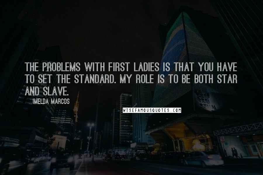 Imelda Marcos quotes: The problems with First Ladies is that you have to set the standard. My role is to be both star and slave.