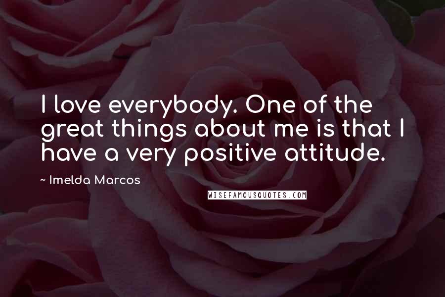 Imelda Marcos quotes: I love everybody. One of the great things about me is that I have a very positive attitude.
