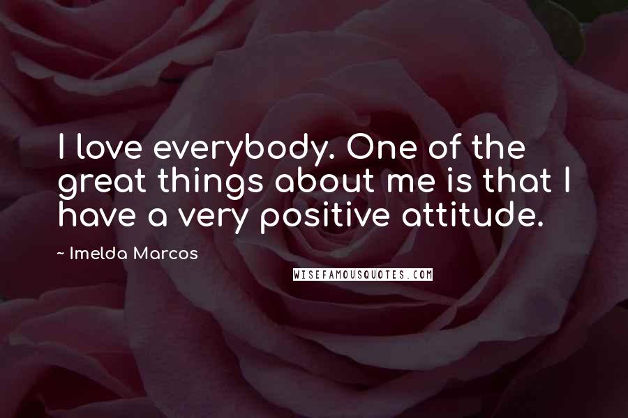 Imelda Marcos quotes: I love everybody. One of the great things about me is that I have a very positive attitude. Imelda Marcos quotes: I love everybody. One of the great things about me is that I have a very positive attitude.