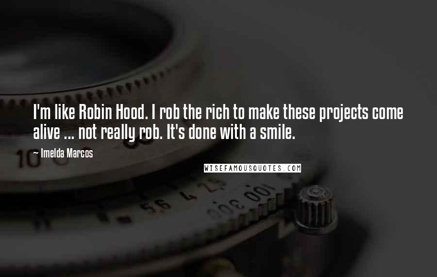 Imelda Marcos quotes: I'm like Robin Hood. I rob the rich to make these projects come alive ... not really rob. It's done with a smile.