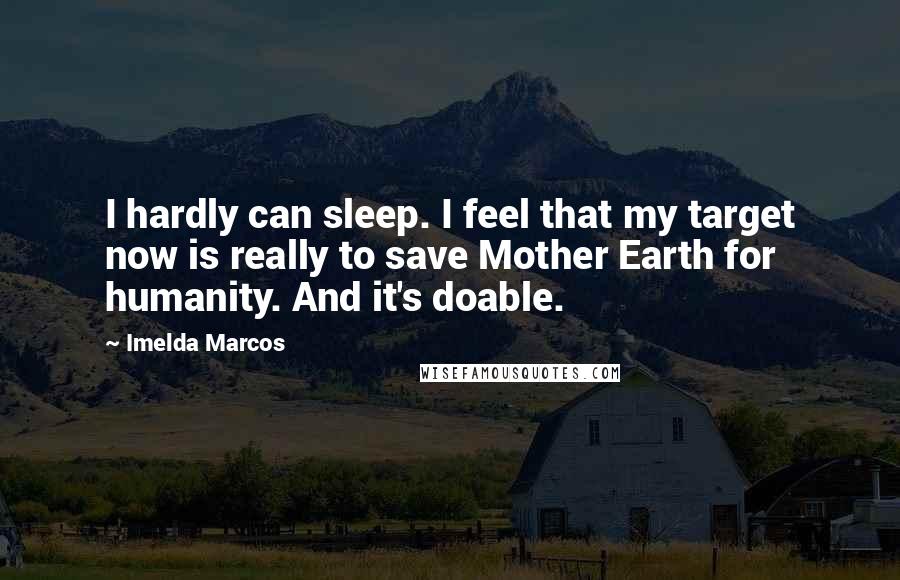 Imelda Marcos quotes: I hardly can sleep. I feel that my target now is really to save Mother Earth for humanity. And it's doable.