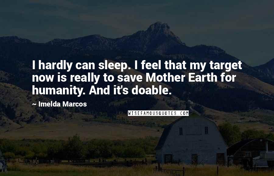 Imelda Marcos quotes: I hardly can sleep. I feel that my target now is really to save Mother Earth for humanity. And it's doable. Imelda Marcos quotes: I hardly can sleep. I feel that my target now is really to save Mother Earth for humanity. And it's doable.