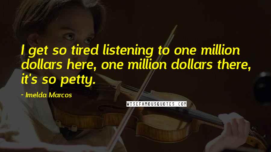 Imelda Marcos quotes: I get so tired listening to one million dollars here, one million dollars there, it's so petty.
