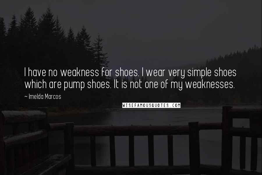 Imelda Marcos quotes: I have no weakness for shoes. I wear very simple shoes which are pump shoes. It is not one of my weaknesses. Imelda Marcos quotes: I have no weakness for shoes. I wear very simple shoes which are pump shoes. It is not one of my weaknesses.