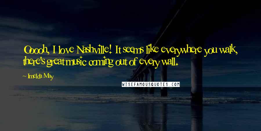 Imelda May quotes: Ooooh, I love Nashville! It seems like everywhere you walk, there's great music coming out of every wall.