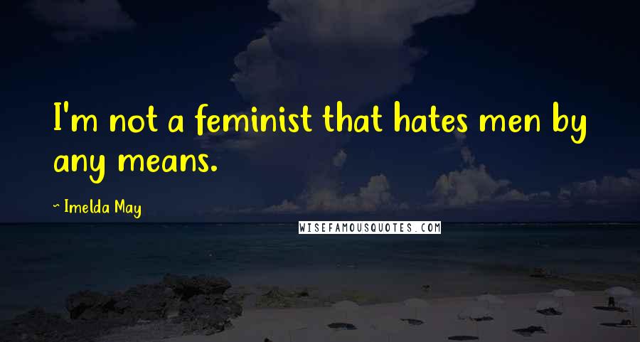 Imelda May quotes: I'm not a feminist that hates men by any means.