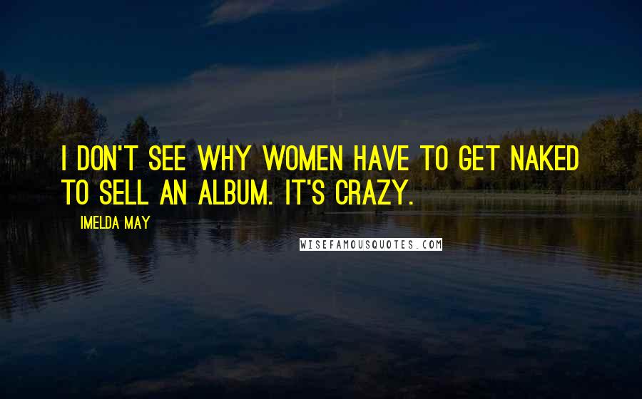 Imelda May quotes: I don't see why women have to get naked to sell an album. It's crazy.