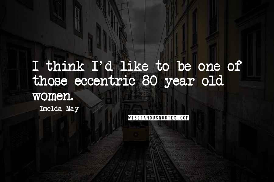 Imelda May quotes: I think I'd like to be one of those eccentric 80-year-old women.