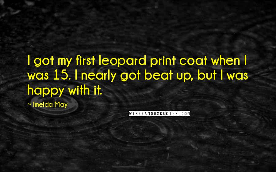 Imelda May quotes: I got my first leopard print coat when I was 15. I nearly got beat up, but I was happy with it.