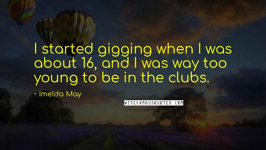 Imelda May quotes: I started gigging when I was about 16, and I was way too young to be in the clubs.