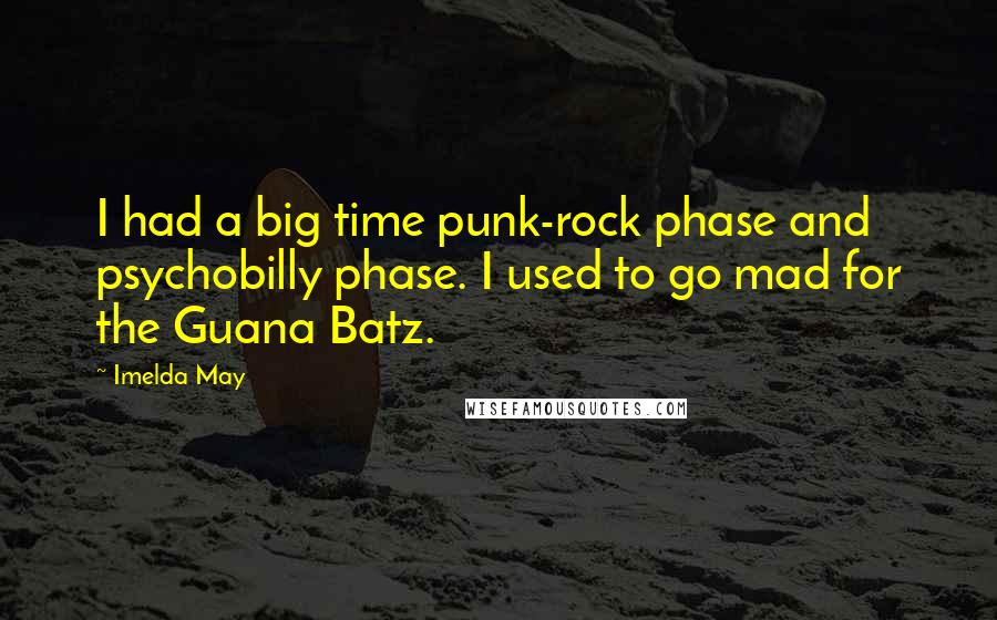 Imelda May quotes: I had a big time punk-rock phase and psychobilly phase. I used to go mad for the Guana Batz.