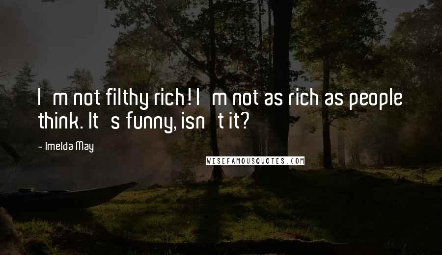 Imelda May quotes: I'm not filthy rich! I'm not as rich as people think. It's funny, isn't it?