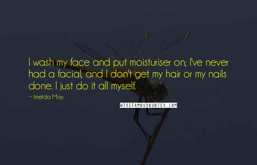 Imelda May quotes: I wash my face and put moisturiser on; I've never had a facial, and I don't get my hair or my nails done. I just do it all myself. Imelda May quotes: I wash my face and put moisturiser on; I've never had a facial, and I don't get my hair or my nails done. I just do it all myself.