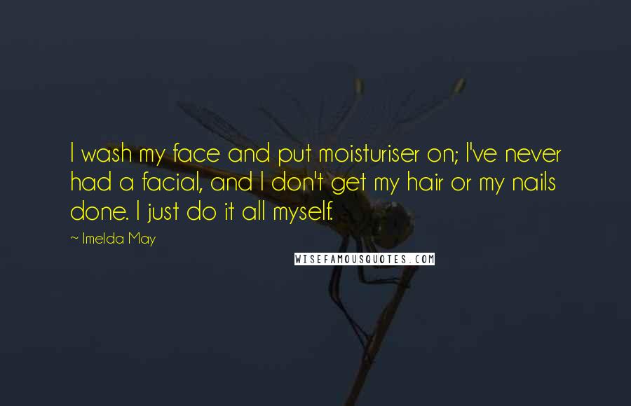 Imelda May quotes: I wash my face and put moisturiser on; I've never had a facial, and I don't get my hair or my nails done. I just do it all myself.