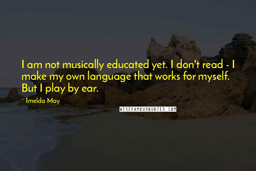 Imelda May quotes: I am not musically educated yet. I don't read - I make my own language that works for myself. But I play by ear. Imelda May quotes: I am not musically educated yet. I don't read - I make my own language that works for myself. But I play by ear.