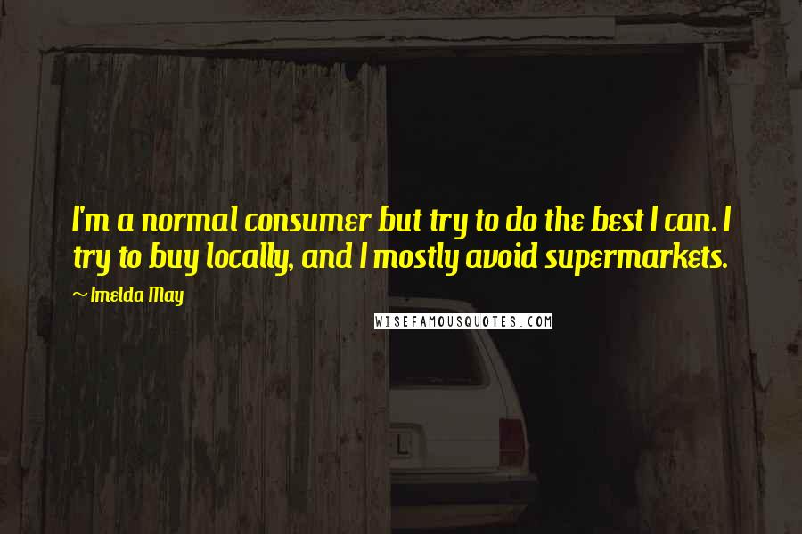 Imelda May quotes: I'm a normal consumer but try to do the best I can. I try to buy locally, and I mostly avoid supermarkets.