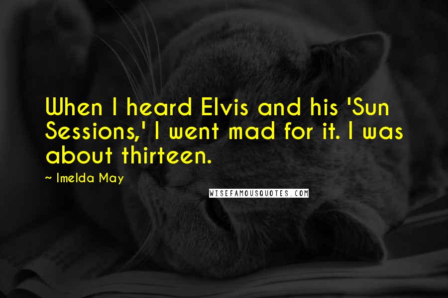 Imelda May quotes: When I heard Elvis and his 'Sun Sessions,' I went mad for it. I was about thirteen.