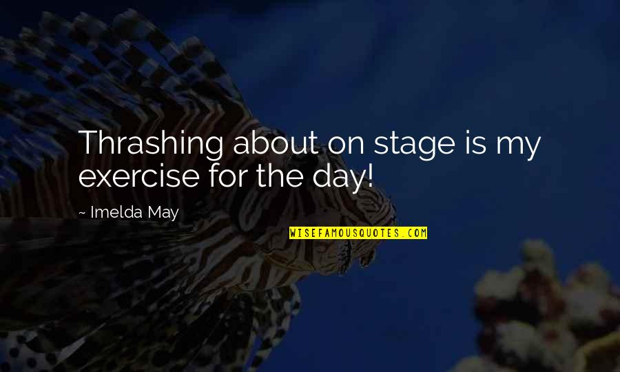 Imelda Quotes By Imelda May: Thrashing about on stage is my exercise for Imelda Quotes By Imelda May: Thrashing about on stage is my exercise for