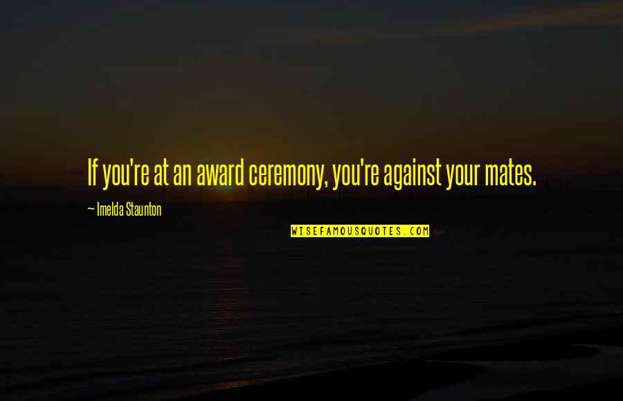 Imelda Quotes By Imelda Staunton: If you're at an award ceremony, you're against Imelda Quotes By Imelda Staunton: If you're at an award ceremony, you're against