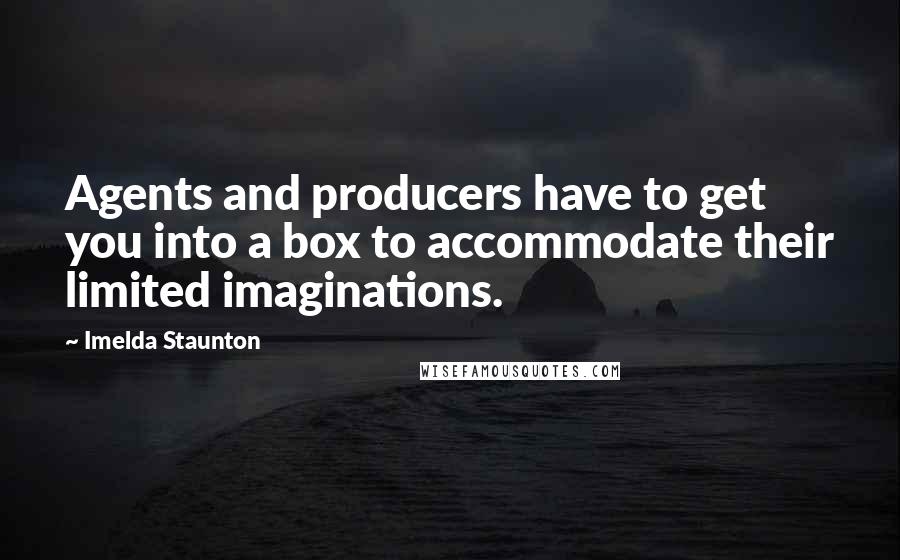 Imelda Staunton quotes: Agents and producers have to get you into a box to accommodate their limited imaginations. Imelda Staunton quotes: Agents and producers have to get you into a box to accommodate their limited imaginations.
