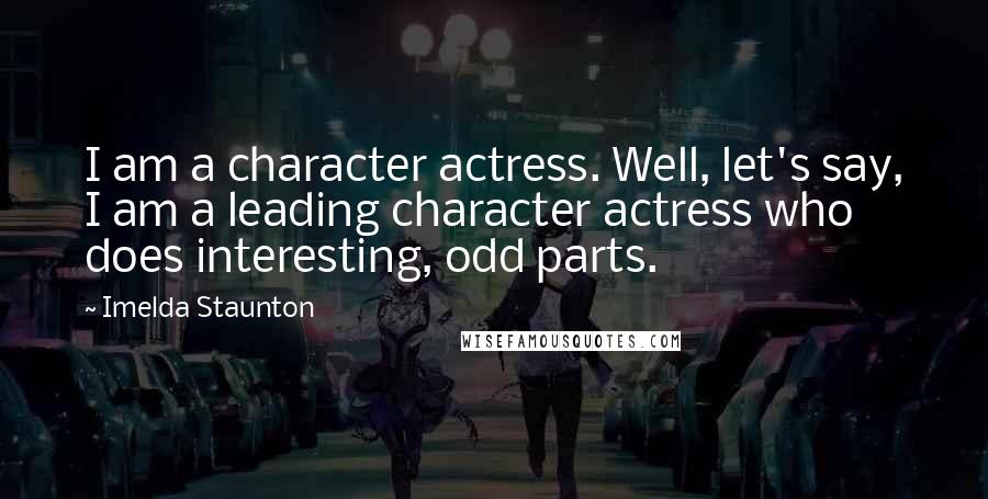 Imelda Staunton quotes: I am a character actress. Well, let's say, I am a leading character actress who does interesting, odd parts.